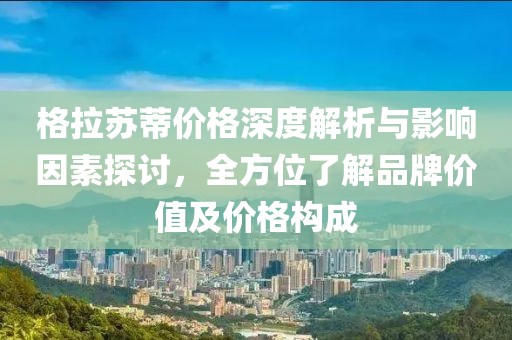 格拉苏蒂价格深度解析与影响因素探讨，全方位了解品牌价值及价格构成
