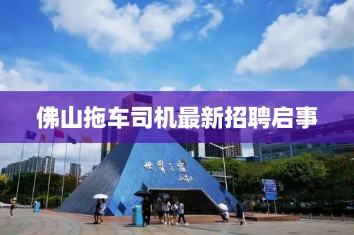 佛山拖车司机最新招聘启事