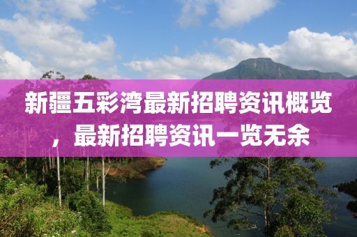 新疆五彩湾最新招聘资讯概览，最新招聘资讯一览无余