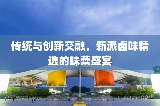 传统与创新交融，新派卤味精选的味蕾盛宴