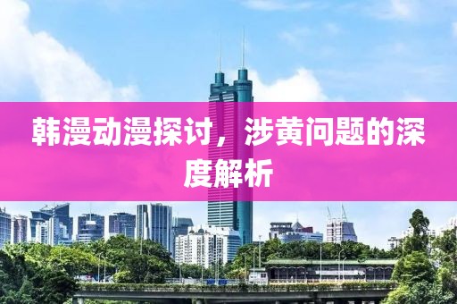 韩漫动漫探讨，涉黄问题的深度解析
