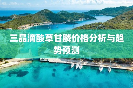 三晶滴酸草甘膦价格分析与趋势预测
