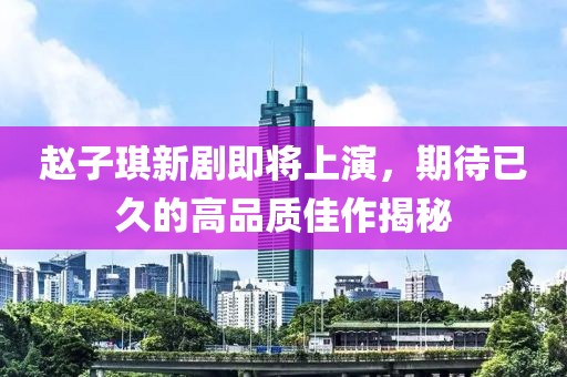 赵子琪新剧即将上演，期待已久的高品质佳作揭秘