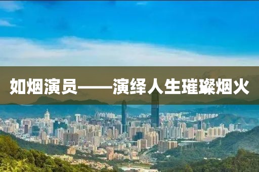 如烟演员——演绎人生璀璨烟火