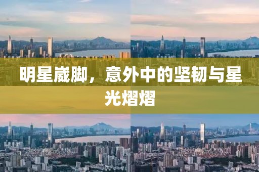 明星崴脚，意外中的坚韧与星光熠熠