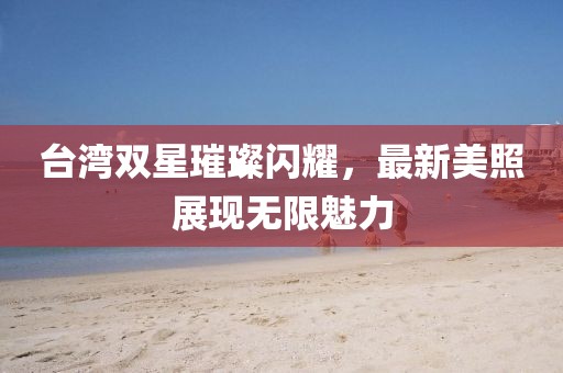 台湾双星璀璨闪耀，最新美照展现无限魅力