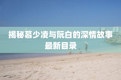 揭秘慕少凌与阮白的深情故事最新目录
