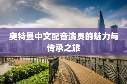 奥特曼中文配音演员的魅力与传承之旅
