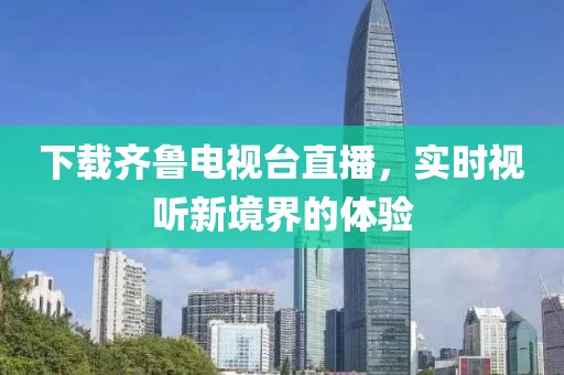 下载齐鲁电视台直播，实时视听新境界的体验