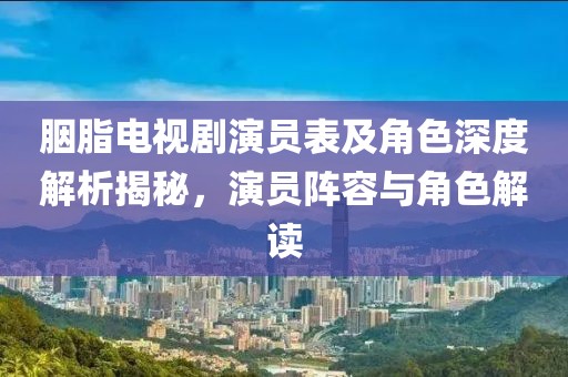 胭脂电视剧演员表及角色深度解析揭秘，演员阵容与角色解读