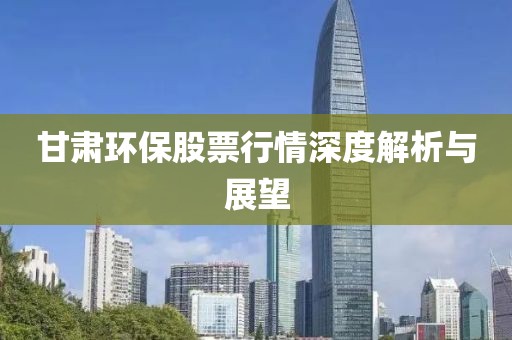 甘肃环保股票行情深度解析与展望