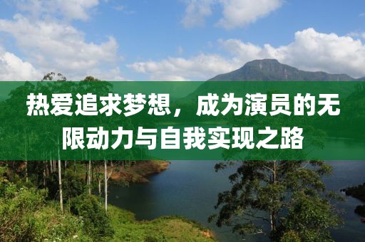 热爱追求梦想，成为演员的无限动力与自我实现之路