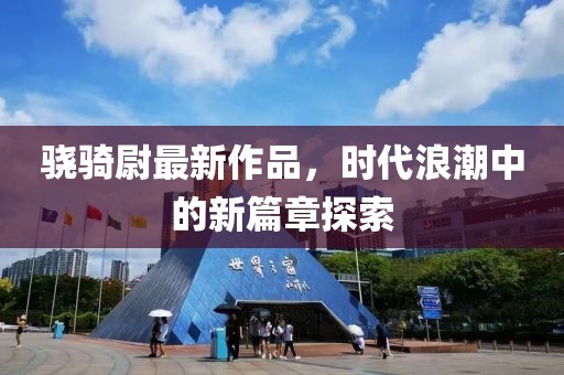 骁骑尉最新作品，时代浪潮中的新篇章探索
