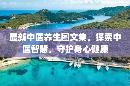 最新中医养生图文集，探索中医智慧，守护身心健康