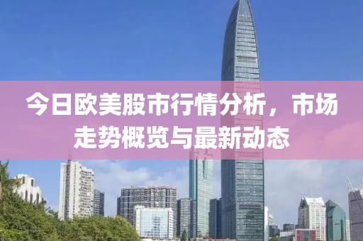 今日欧美股市行情分析，市场走势概览与最新动态