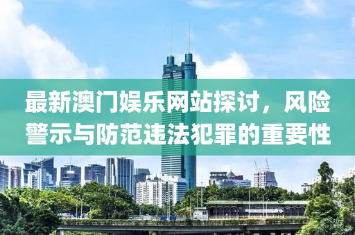 最新澳门娱乐网站探讨，风险警示与防范违法犯罪的重要性