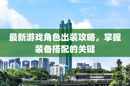 最新游戏角色出装攻略，掌握装备搭配的关键