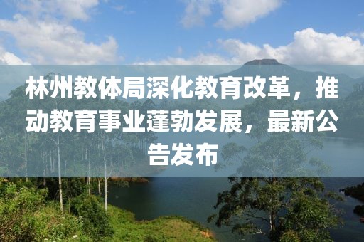 林州教体局深化教育改革，推动教育事业蓬勃发展，最新公告发布