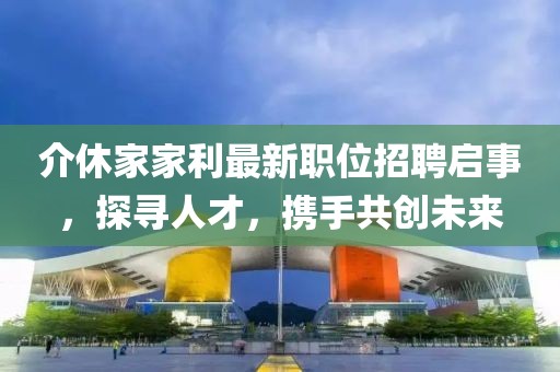 介休家家利最新职位招聘启事，探寻人才，携手共创未来
