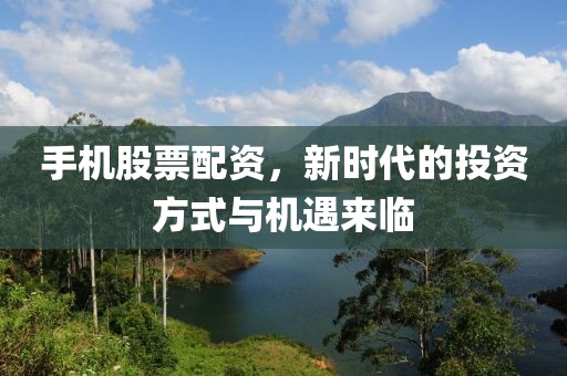 手机股票配资，新时代的投资方式与机遇来临