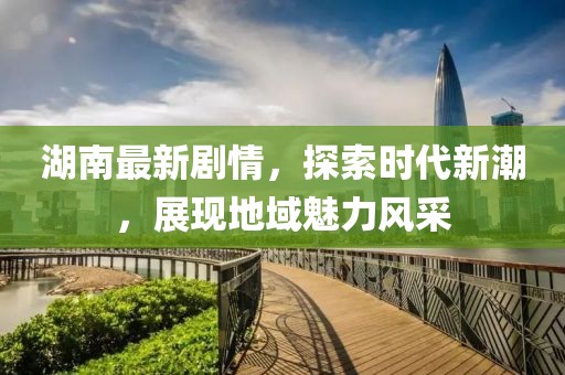 湖南最新剧情，探索时代新潮，展现地域魅力风采