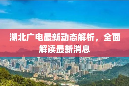 湖北广电最新动态解析，全面解读最新消息