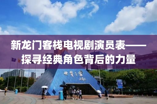 新龙门客栈电视剧演员表——探寻经典角色背后的力量
