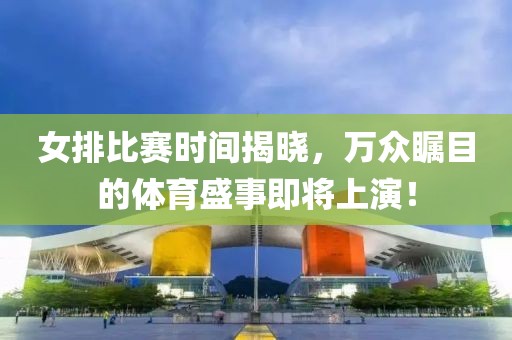女排比赛时间揭晓，万众瞩目的体育盛事即将上演！