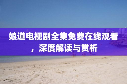 娘道电视剧全集免费在线观看，深度解读与赏析