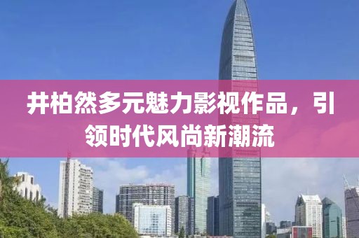 井柏然多元魅力影视作品，引领时代风尚新潮流