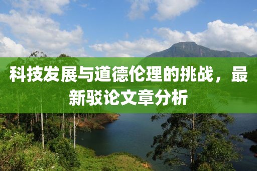 科技发展与道德伦理的挑战，最新驳论文章分析