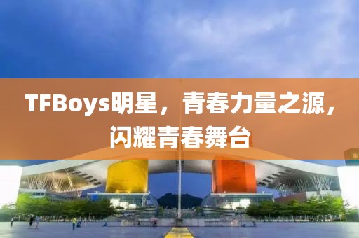 TFBoys明星，青春力量之源，闪耀青春舞台