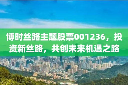 博时丝路主题股票001236，投资新丝路，共创未来机遇之路