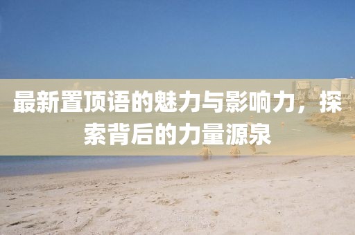 最新置顶语的魅力与影响力，探索背后的力量源泉