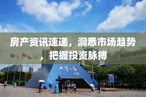 房产资讯速递，洞悉市场趋势，把握投资脉搏
