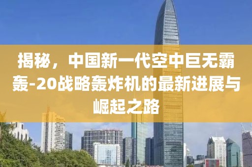 揭秘，中国新一代空中巨无霸轰-20战略轰炸机的最新进展与崛起之路