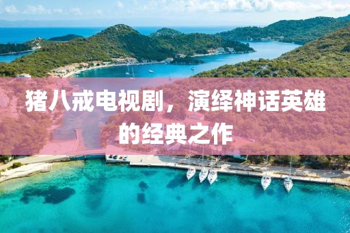 猪八戒电视剧，演绎神话英雄的经典之作