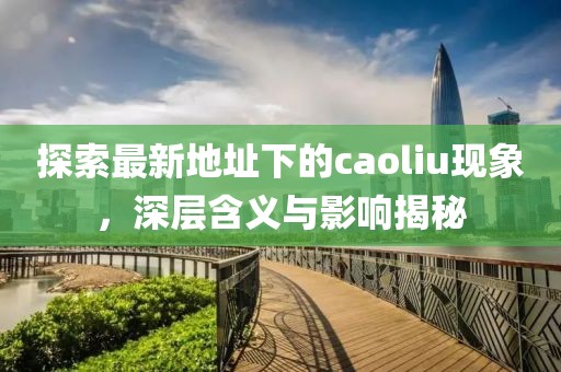 探索最新地址下的caoliu现象，深层含义与影响揭秘
