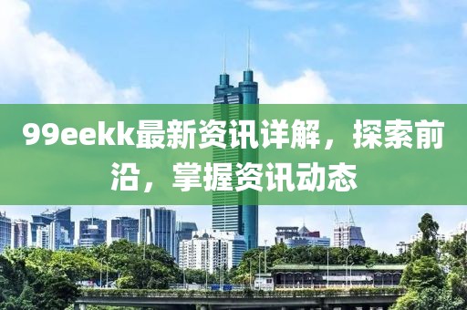 99eekk最新资讯详解，探索前沿，掌握资讯动态