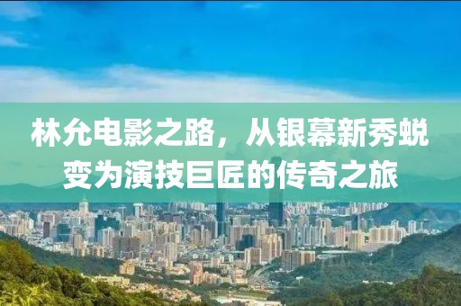 林允电影之路，从银幕新秀蜕变为演技巨匠的传奇之旅