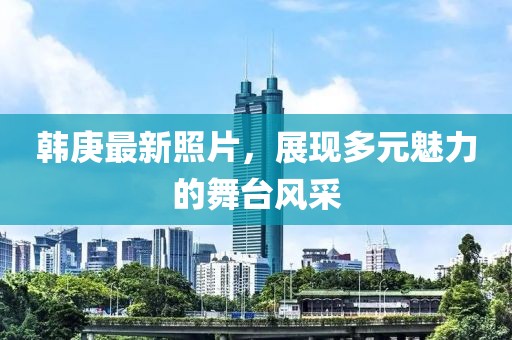 韩庚最新照片，展现多元魅力的舞台风采