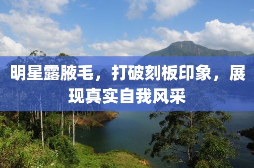 明星露腋毛，打破刻板印象，展现真实自我风采