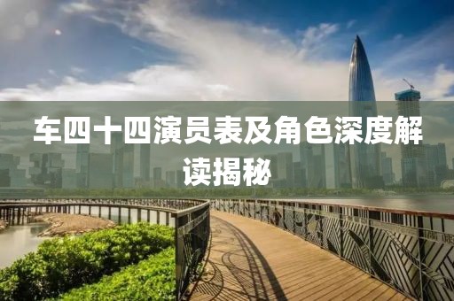 车四十四演员表及角色深度解读揭秘