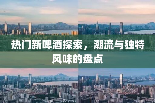 热门新啤酒探索，潮流与独特风味的盘点
