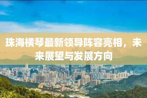 珠海横琴最新领导阵容亮相，未来展望与发展方向