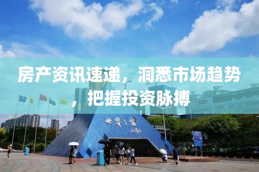 房产资讯速递，洞悉市场趋势，把握投资脉搏