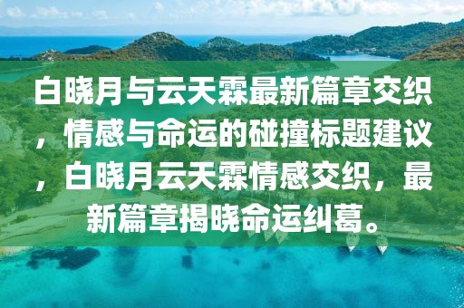 白晓月与云天霖最新篇章交织，情感与命运的碰撞标题建议，白晓月云天霖情感交织，最新篇章揭晓命运纠葛。