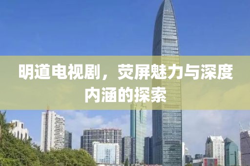 明道电视剧，荧屏魅力与深度内涵的探索