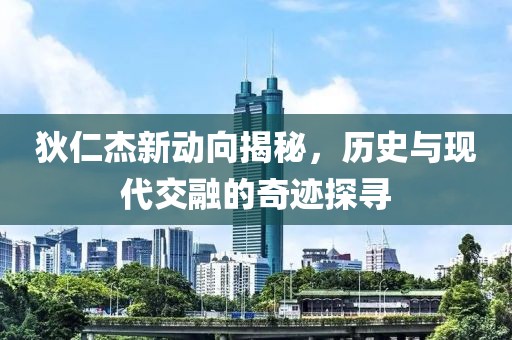 狄仁杰新动向揭秘，历史与现代交融的奇迹探寻
