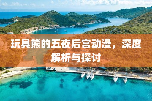 玩具熊的五夜后宫动漫，深度解析与探讨